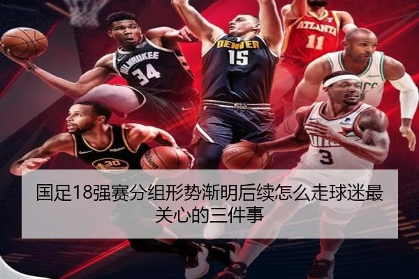 国足18强赛分组形势渐明后续怎么走球迷最关心的三件事